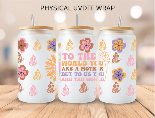 To The World You Are A Mother But To Us You Are The World - 16 oz / 20 oz Libby UV DTF Wrap